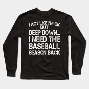 I Act Like I'm OK But Deep Down I Need The Baseball Season Back Long Sleeve T-Shirt